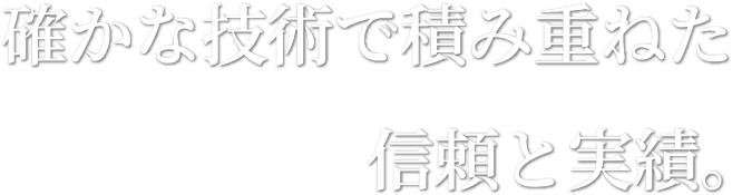 確かな技術で積み重ねた信頼と実績。